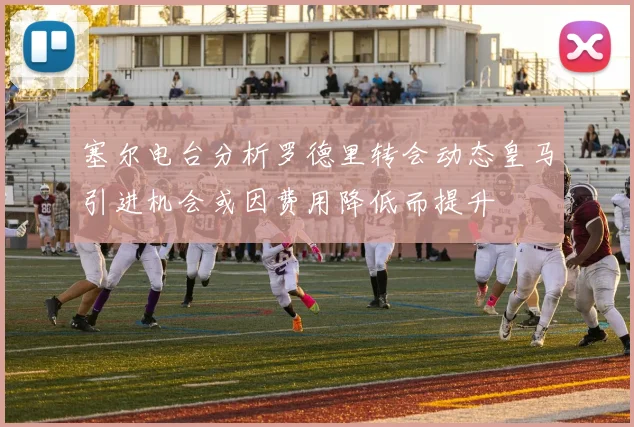 塞尔电台分析罗德里转会动态皇马引进机会或因费用降低而提升