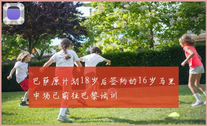 巴萨原计划18岁后签约的16岁马里中场已前往巴黎试训