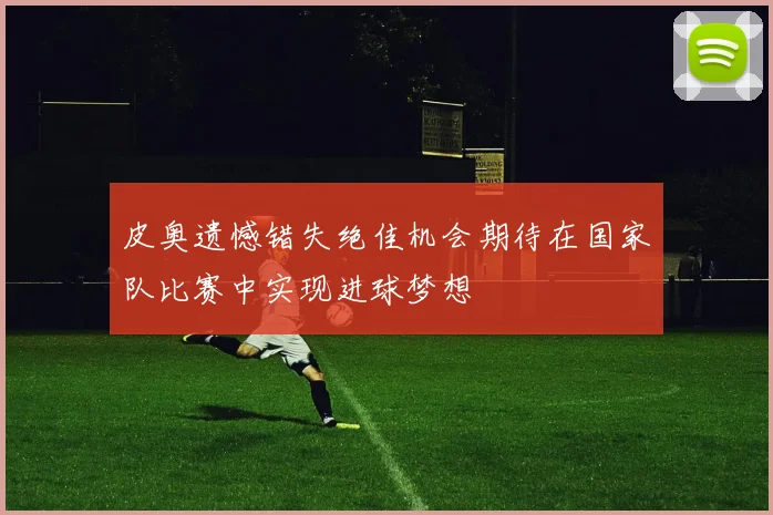 皮奥遗憾错失绝佳机会期待在国家队比赛中实现进球梦想