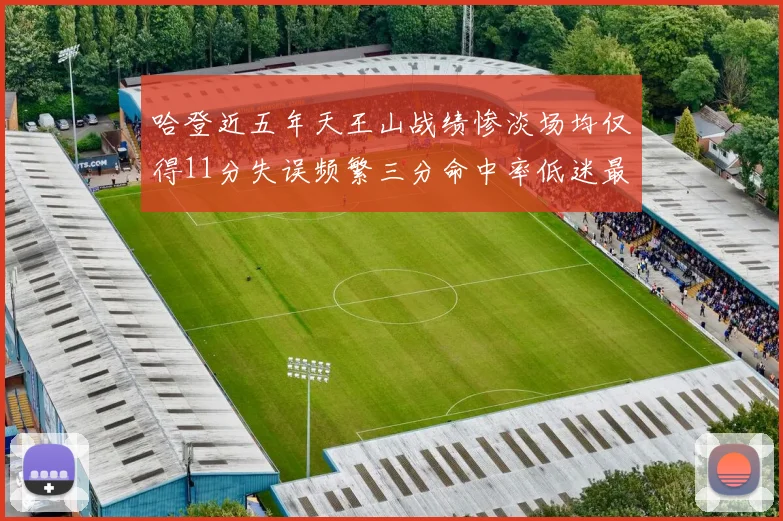 哈登近五年天王山战绩惨淡场均仅得11分失误频繁三分命中率低迷最终均遭淘汰