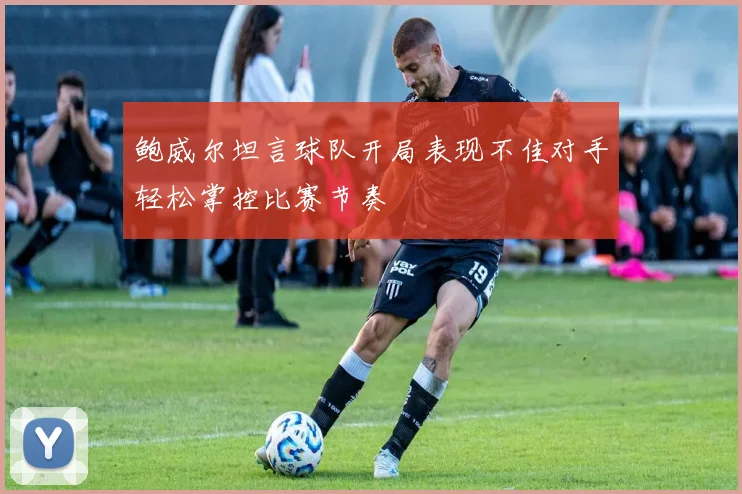 鲍威尔坦言球队开局表现不佳对手轻松掌控比赛节奏