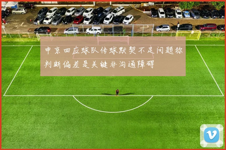 申京回应球队传球默契不足问题称判断偏差是关键非沟通障碍