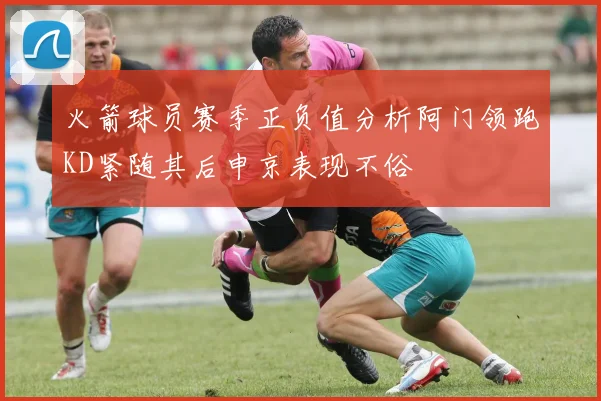 火箭球员赛季正负值分析阿门领跑KD紧随其后申京表现不俗