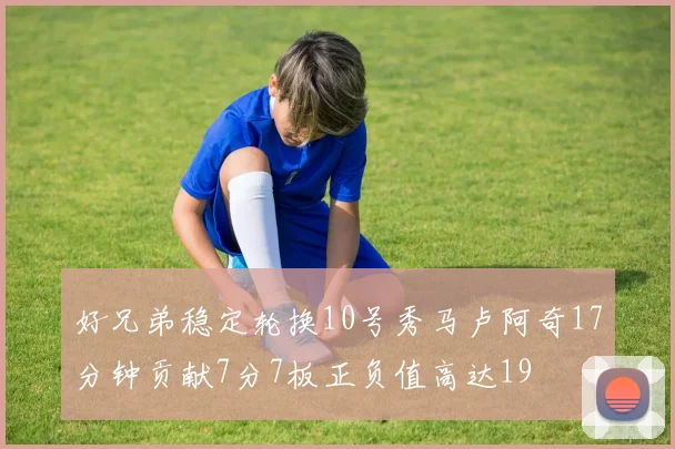 好兄弟稳定轮换10号秀马卢阿奇17分钟贡献7分7板正负值高达19
