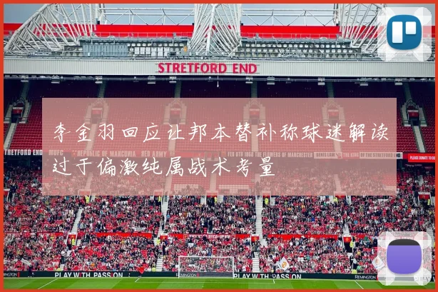 李金羽回应让邦本替补称球迷解读过于偏激纯属战术考量