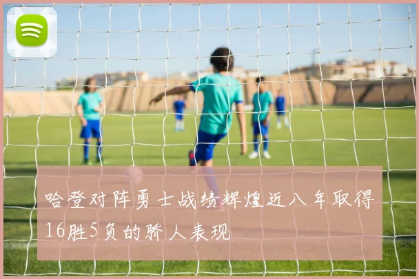 哈登对阵勇士战绩辉煌近八年取得16胜5负的骄人表现