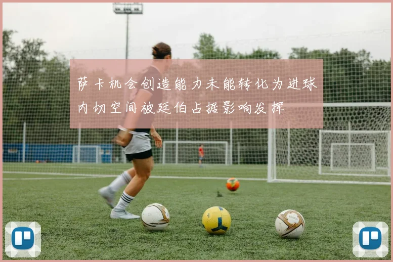 萨卡机会创造能力未能转化为进球内切空间被廷伯占据影响发挥