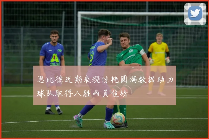 恩比德近期表现惊艳圆满数据助力球队取得八胜两负佳绩