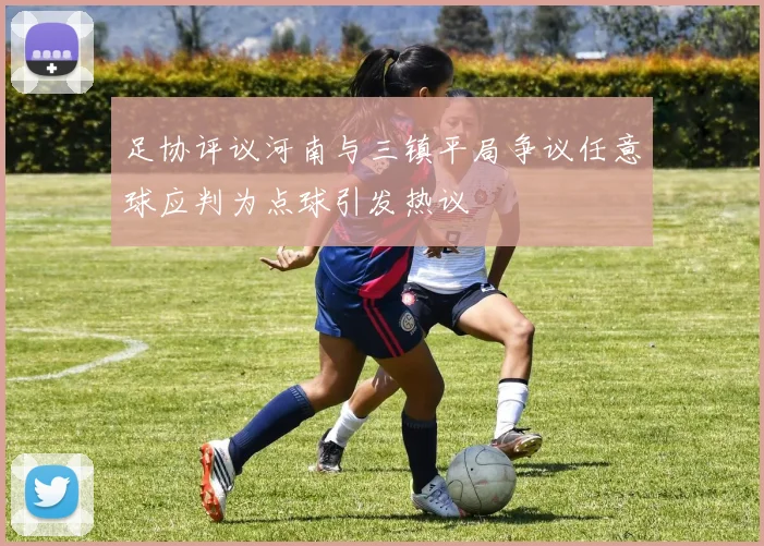 足协评议河南与三镇平局争议任意球应判为点球引发热议